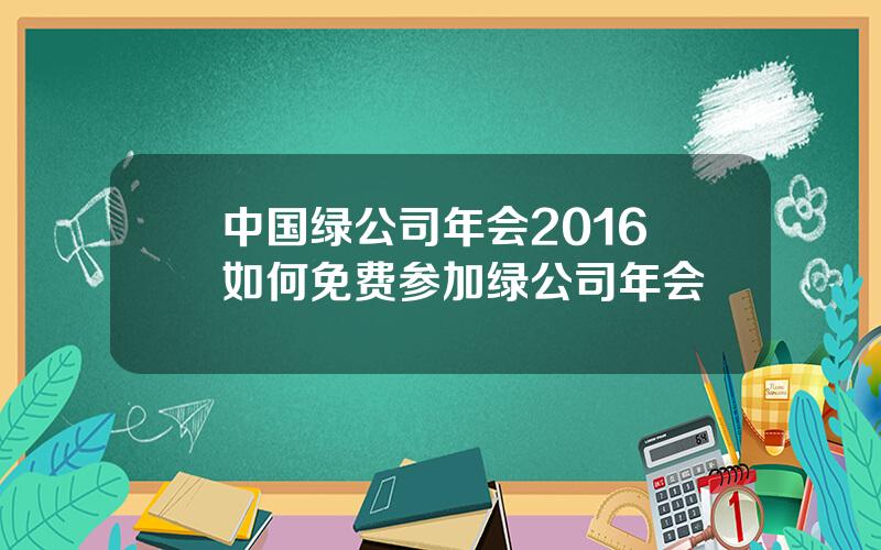 中国绿公司年会2016 如何免费参加绿公司年会